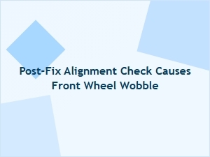Why Your Post-Fix Alignment Check Causes Front Wheel Wobble